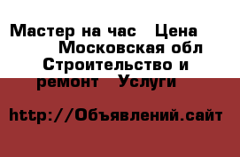 Мастер на час › Цена ­ 1 000 - Московская обл. Строительство и ремонт » Услуги   
